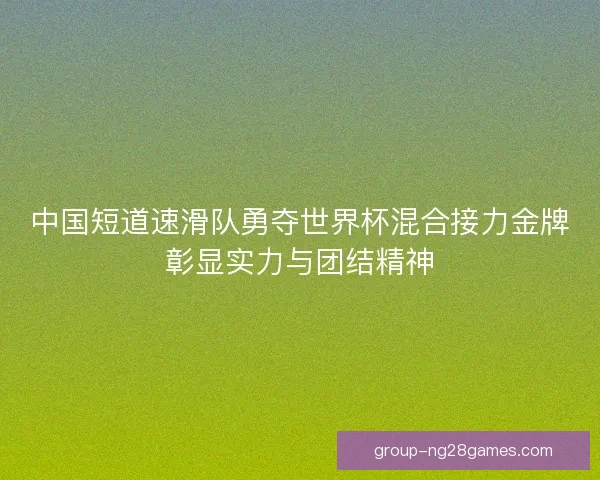 中国短道速滑队勇夺世界杯混合接力金牌彰显实力与团结精神