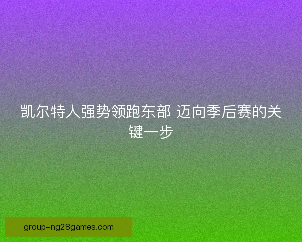 凯尔特人强势领跑东部 迈向季后赛的关键一步