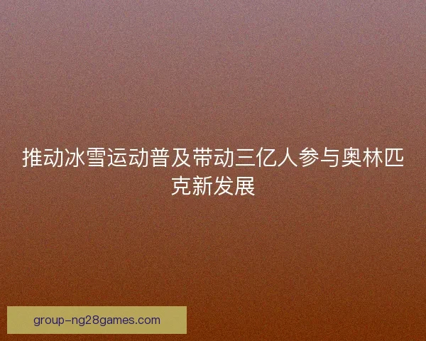 推动冰雪运动普及带动三亿人参与奥林匹克新发展